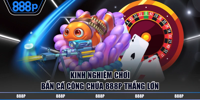 Kinh nghiệm chơi bắn cá công chúa 888P thắng lớn