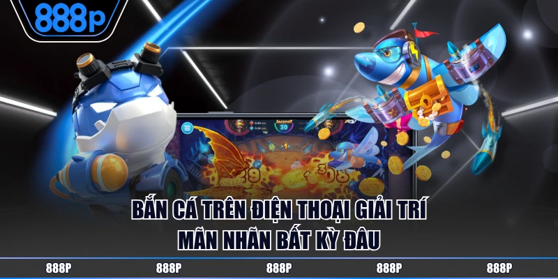 Bắn cá trên điện thoại giải trí mãn nhãn bất kỳ đâu